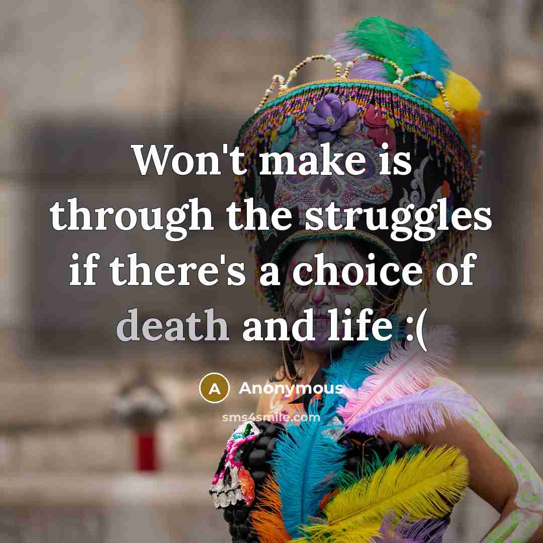“Won't make is through the struggles if there's a choice of death and life :(” quote by Anonymous