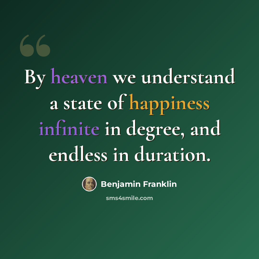 “By heaven we understand a state of happiness infinite in degree, and endless in duration.” quote by Benjamin Franklin