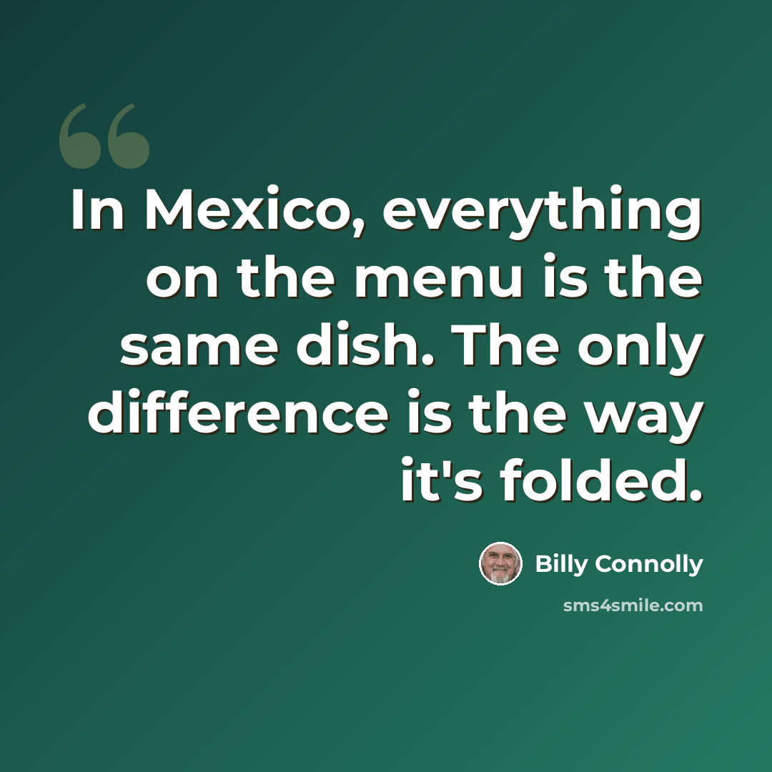 “In Mexico, everything on the menu is the same dish. The only difference is the way it's folded.” quote by Billy Connolly