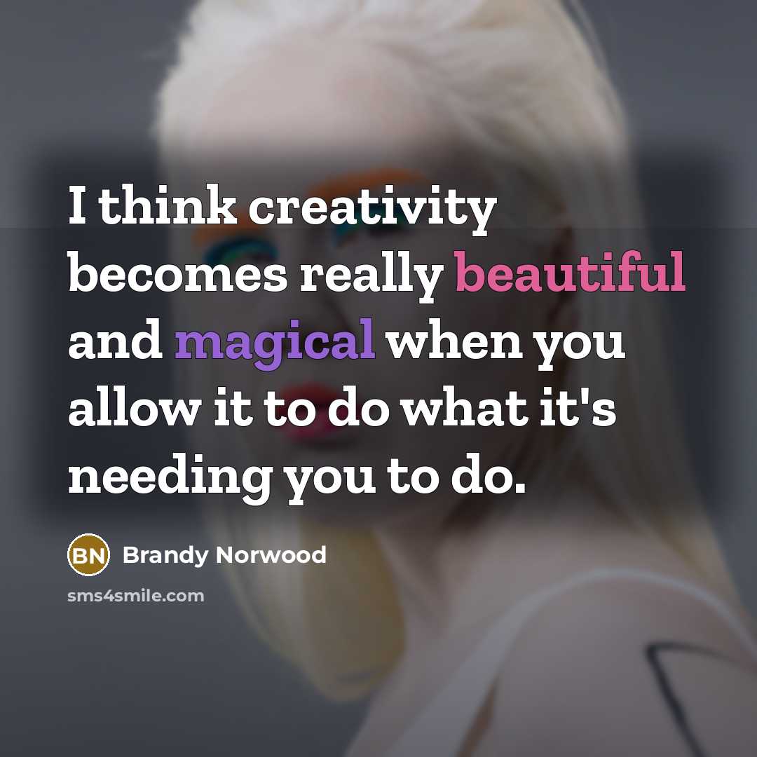 “I think creativity becomes really beautiful and magical when you allow it to do what it's needing you to do.” quote by Brandy Norwood