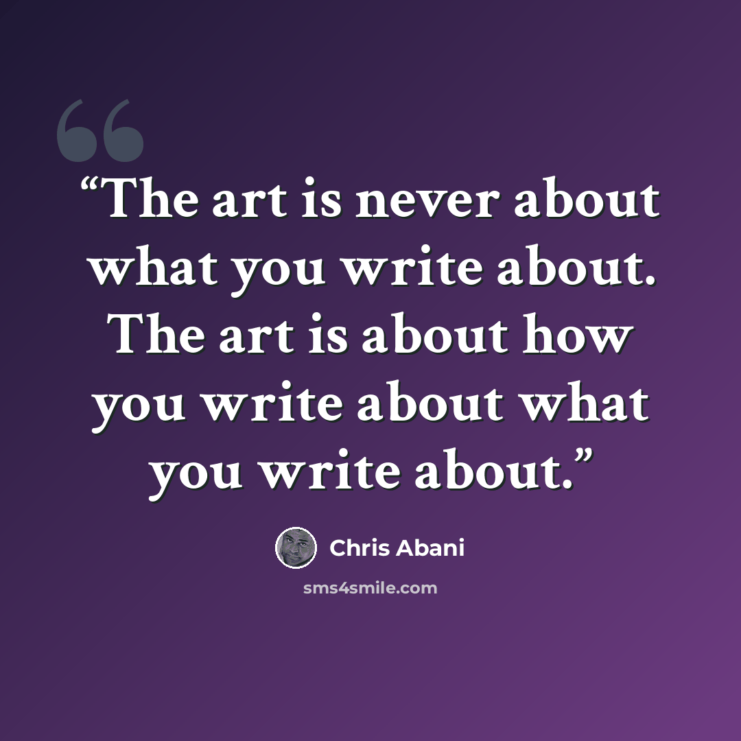 “The art is never about what you write about. The art is about how you write about what you write about.” quote by Chris Abani