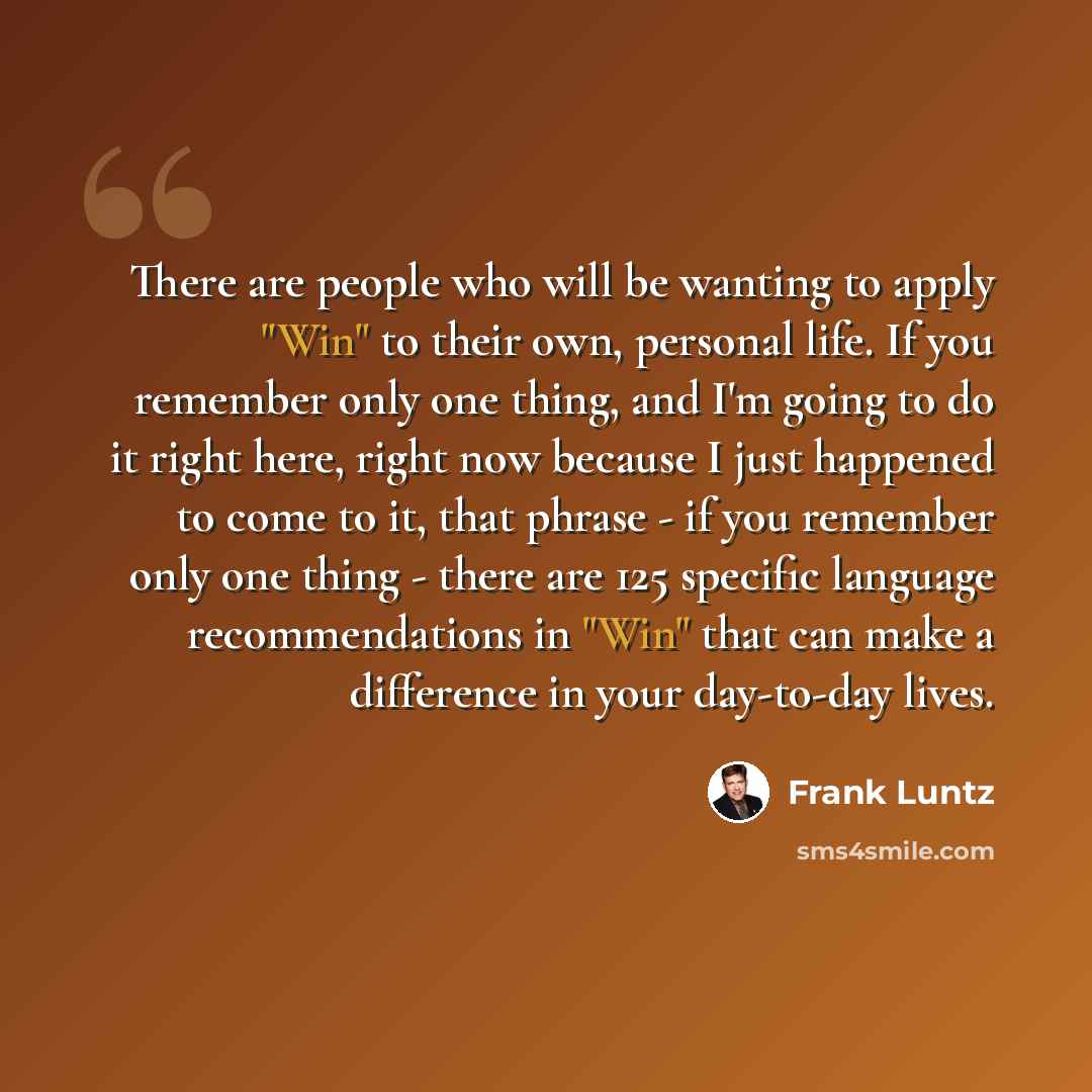 “There are people who will be wanting to apply "Win" to their own, personal life. If you remember only one thing, and I'm going to do it right here, right now because I just happened to come to it, that phrase - if you remember only one thing - there are 125 specific language recommendations in…” quote by Frank Luntz