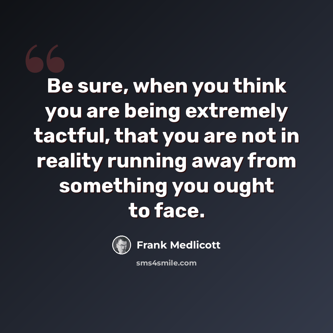 “Be sure, when you think you are being extremely tactful, that you are not in reality running away from something you ought to face.” quote by Frank Medlicott