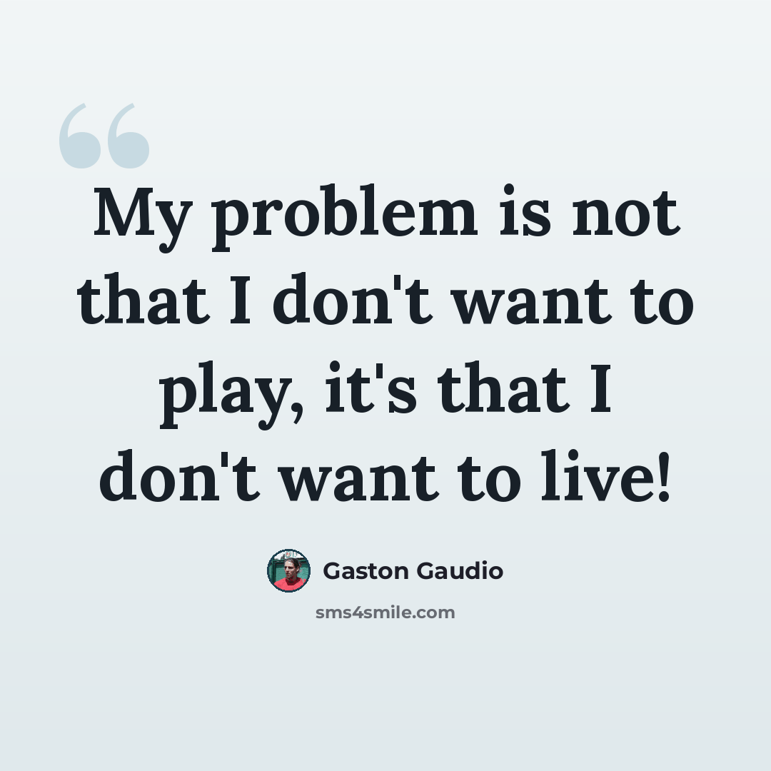“My problem is not that I don't want to play, it's that I don't want to live!” quote by Gaston Gaudio
