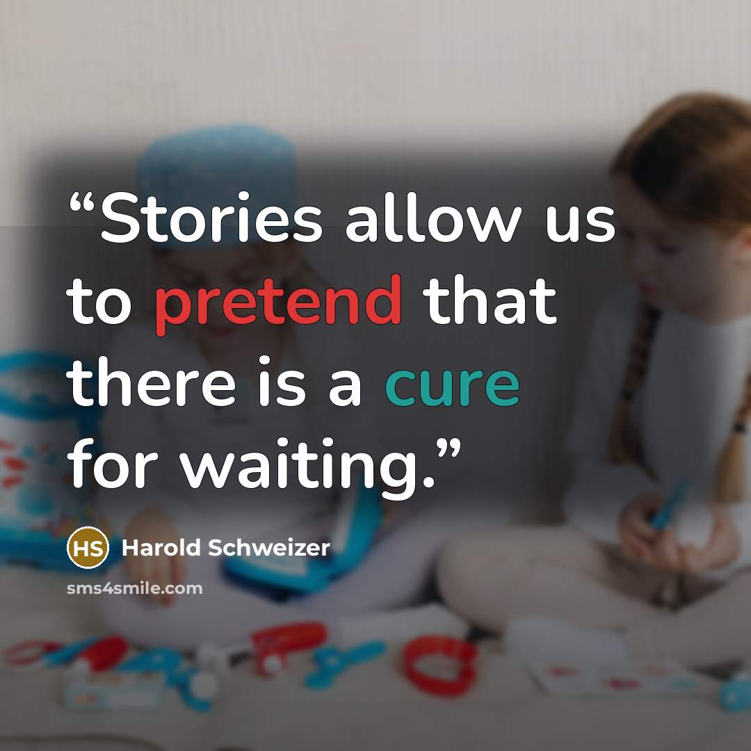 “Stories allow us to pretend that there is a cure for waiting.” quote by Harold Schweizer