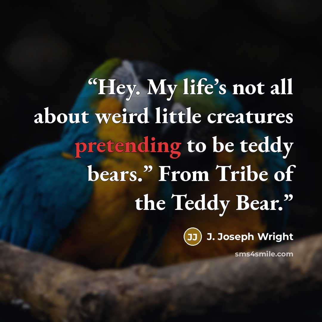 “Hey. My life’s not all about weird little creatures pretending to be teddy bears.” From Tribe of the Teddy Bear.” quote by J. Joseph Wright
