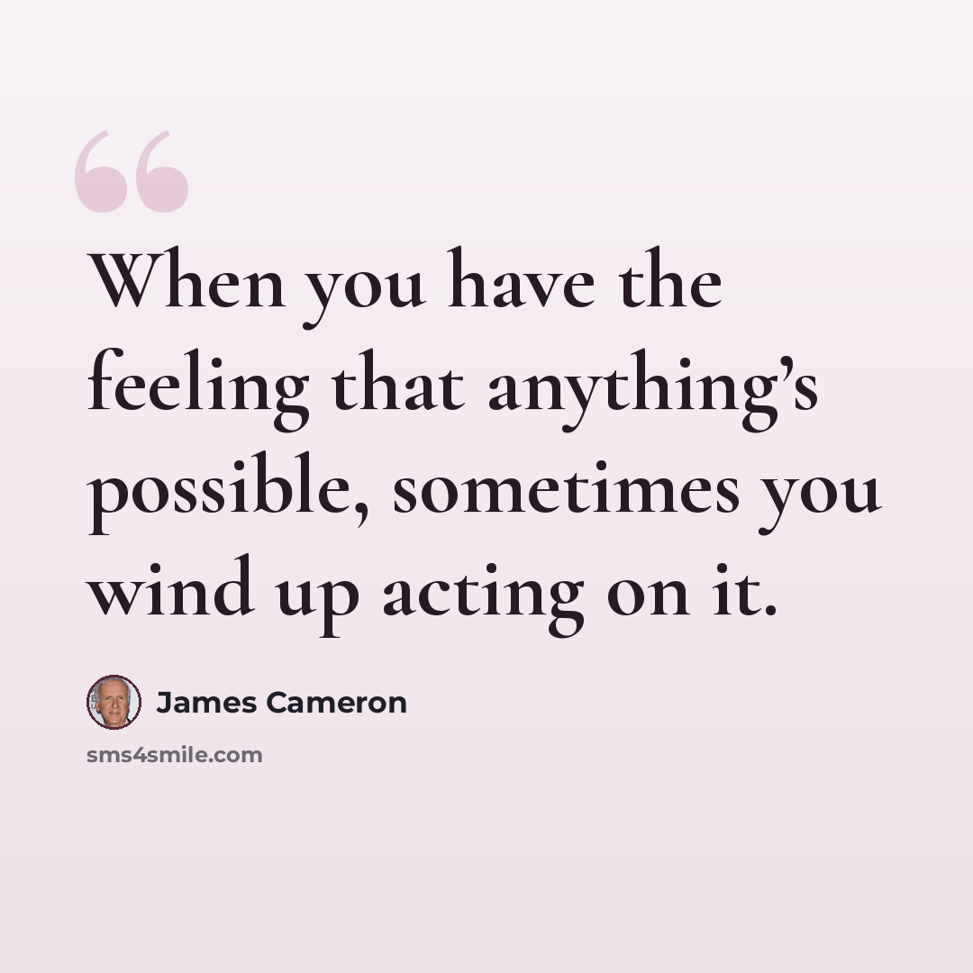 “When you have the feeling that anything’s possible, sometimes you wind up acting on it.” quote by James Cameron