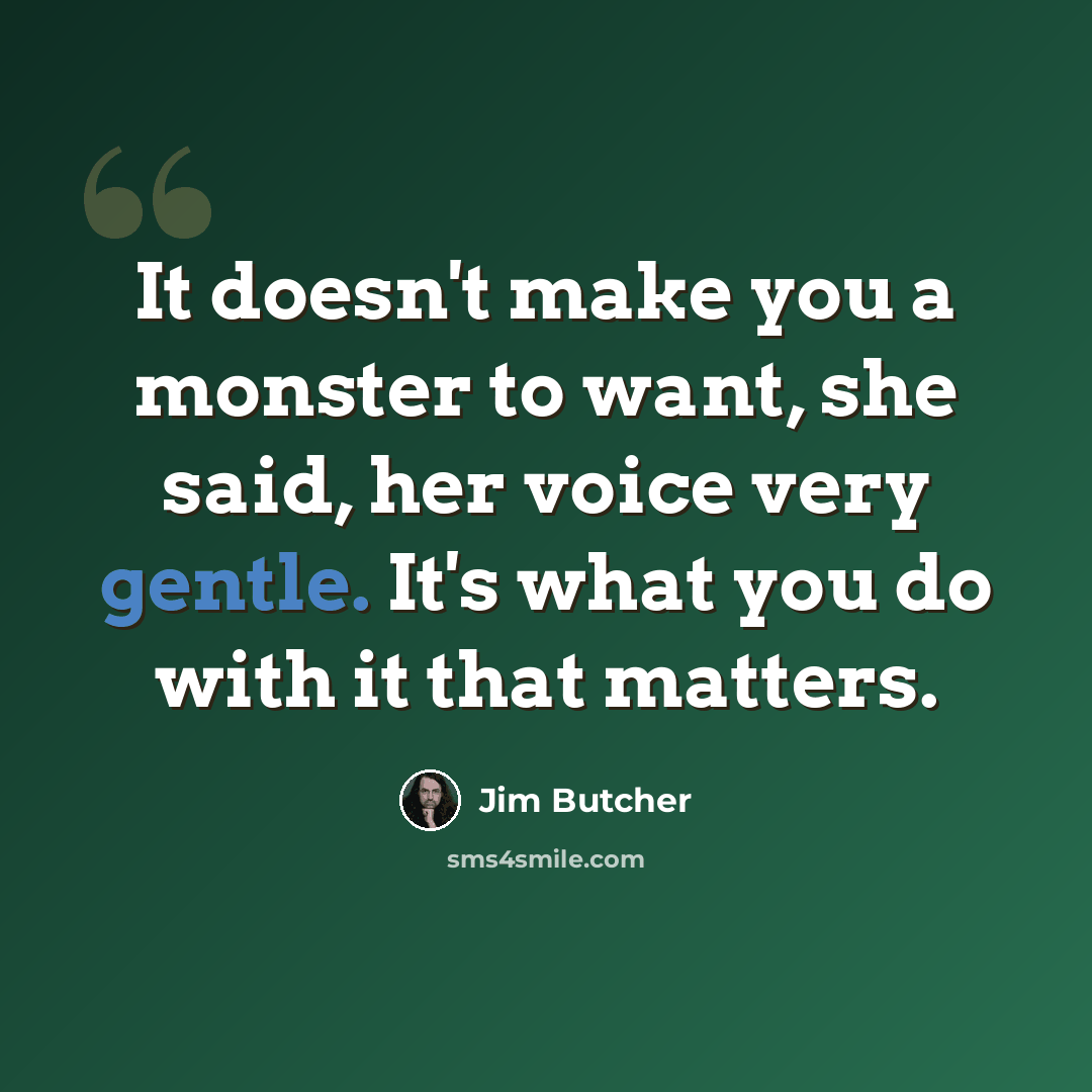 “It doesn't make you a monster to want, she said, her voice very gentle. It's what you do with it that matters.” quote by Jim Butcher