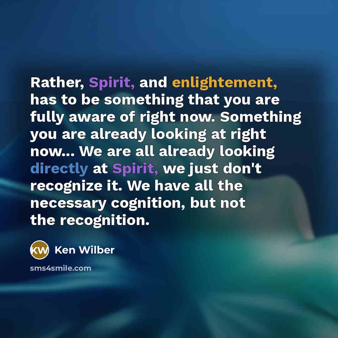 “Rather, Spirit, and enlightement, has to be something that you are fully aware of right now. Something you are already looking at right now... We are all already looking directly at Spirit, we just don't recognize it. We have all the necessary cognition, but not the recognition.” quote by Ken Wilber