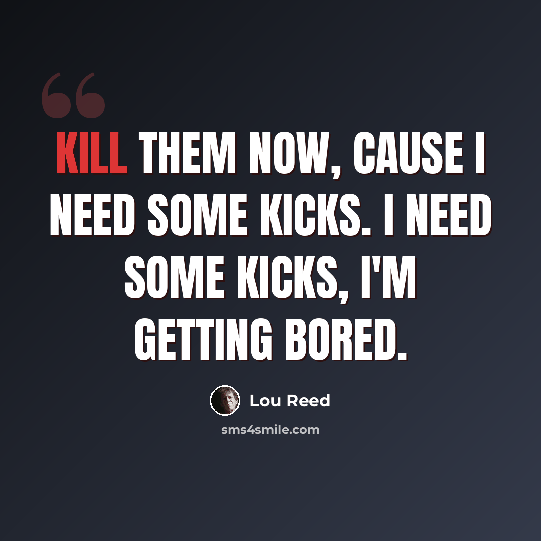 “Kill them now, cause I need some kicks. I need some kicks, I'm getting bored.” quote by Lou Reed