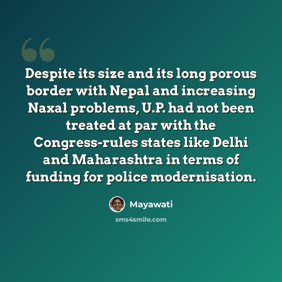 “Despite its size and its long porous border with Nepal and increasing Naxal problems, U.P. had not been treated at par with the Congress-rules states like Delhi and Maharashtra in terms of funding for police modernisation.” quote by Mayawati