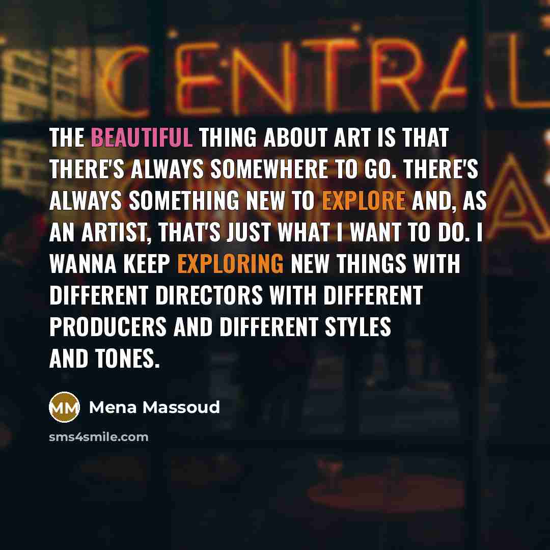 “The beautiful thing about art is that there's always somewhere to go. There's always something new to explore and, as an artist, that's just what I want to do. I wanna keep exploring new things with different directors with different producers and different styles and tones.” quote by Mena Massoud