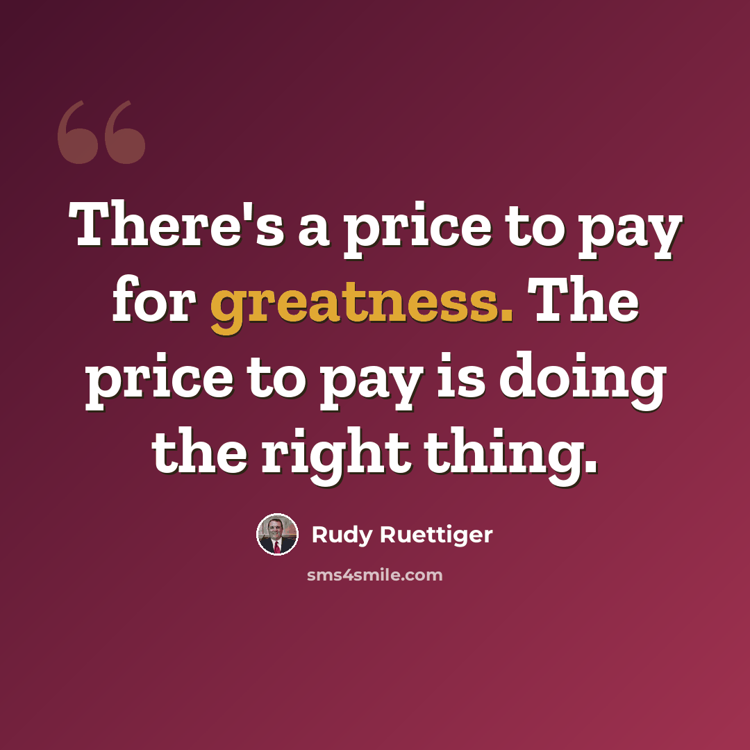 “There's a price to pay for greatness. The price to pay is doing the right thing.” quote by Rudy Ruettiger
