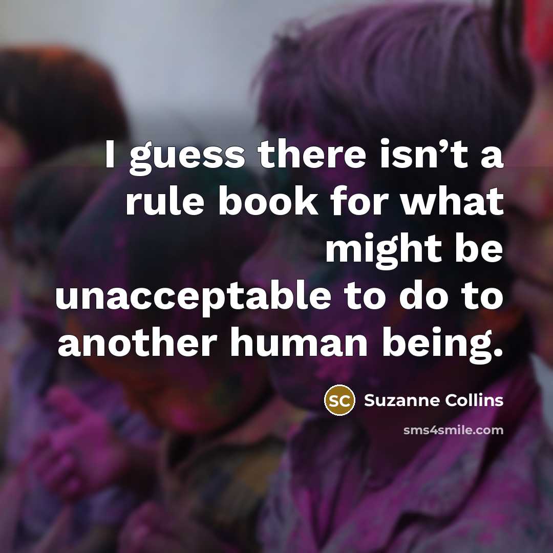 “I guess there isn’t a rule book for what might be unacceptable to do to another human being.” quote by Suzanne Collins