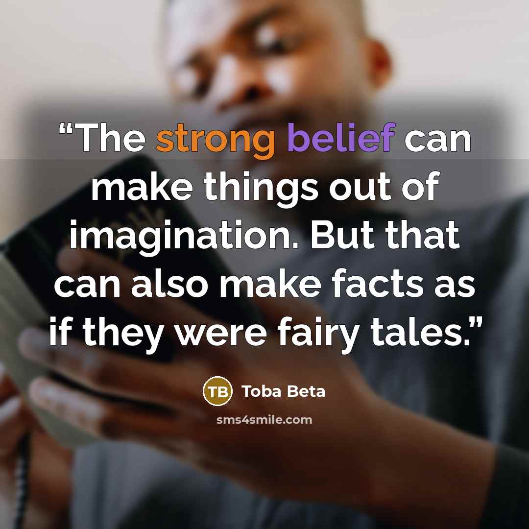 “The strong belief can make things out of imagination. But that can also make facts as if they were fairy tales.” quote by Toba Beta