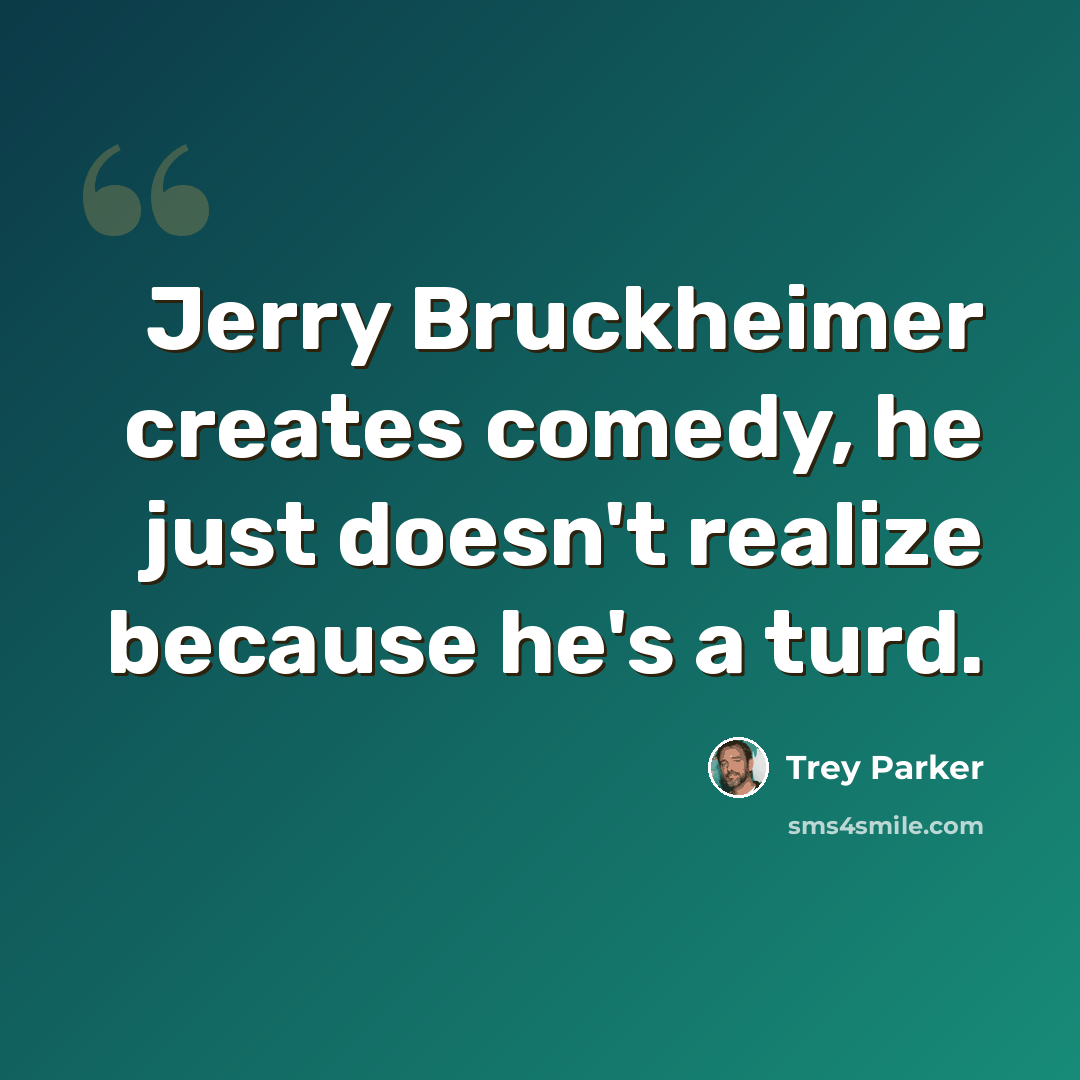 “Jerry Bruckheimer creates comedy, he just doesn't realize because he's a turd.” quote by Trey Parker