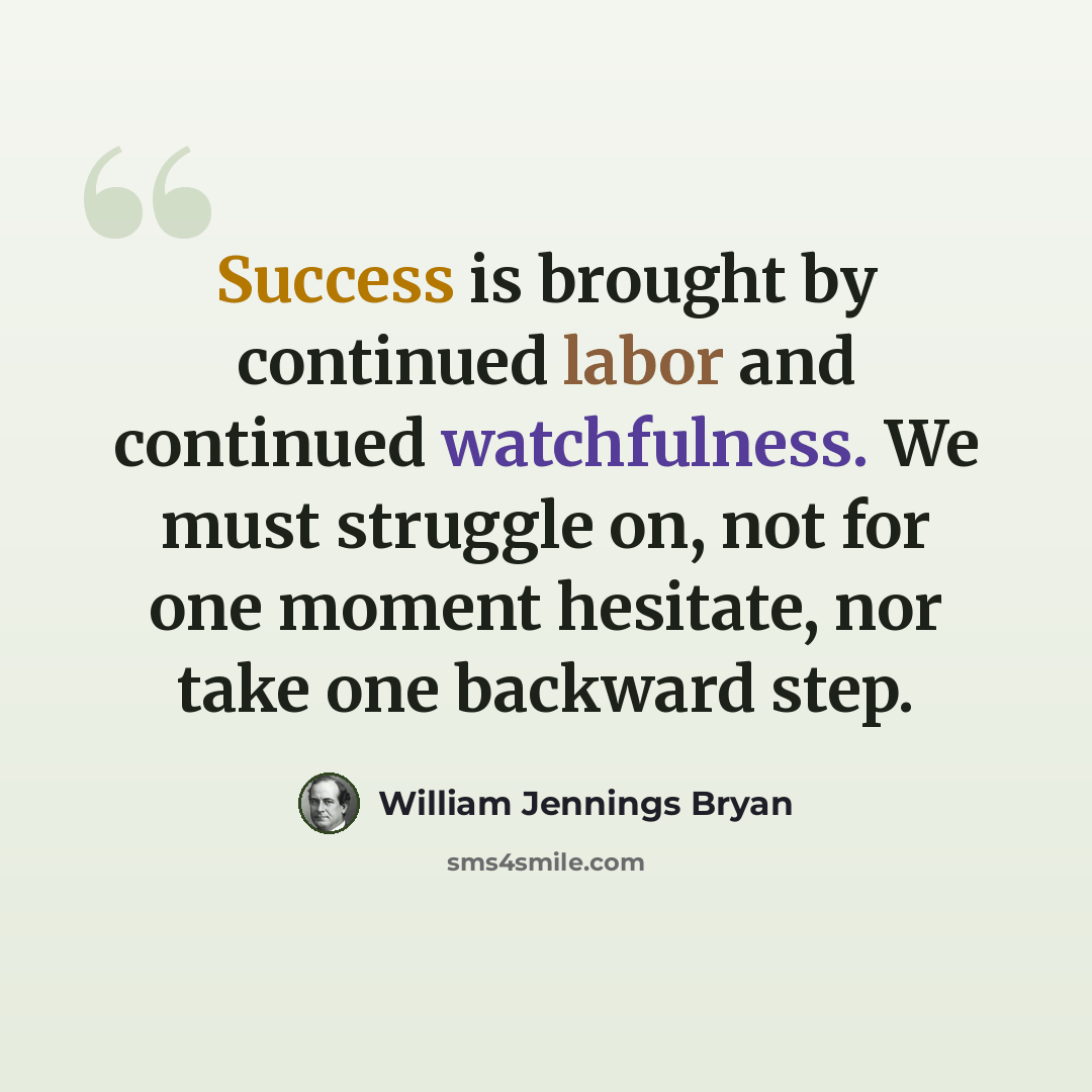 “Success is brought by continued labor and continued watchfulness. We must struggle on, not for one moment hesitate, nor take one backward step.” quote by William Jennings Bryan