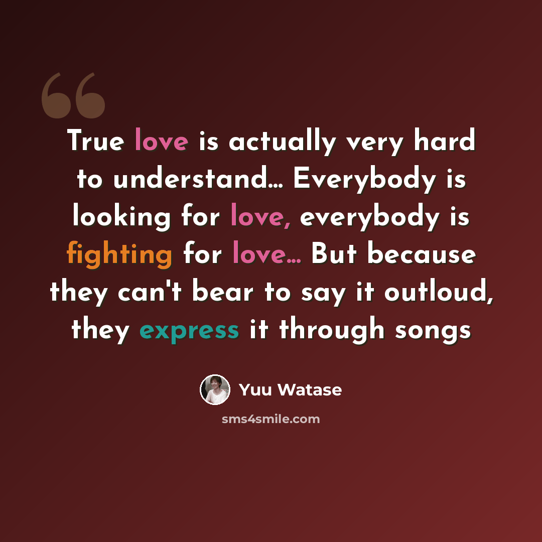 “True love is actually very hard to understand... Everybody is looking for love, everybody is fighting for love... But because they can't bear to say it outloud, they express it through songs” quote by Yuu Watase