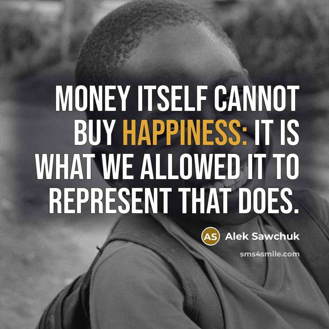 “Money itself cannot buy happiness: it is what we allowed it to represent that does.” quote by Alek Sawchuk