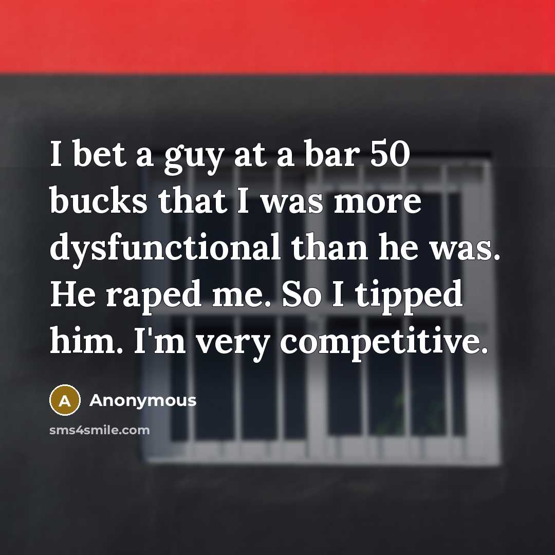 “I bet a guy at a bar 50 bucks that I was more dysfunctional than he was. He raped me. So I tipped him. I'm very competitive.” quote by Anonymous