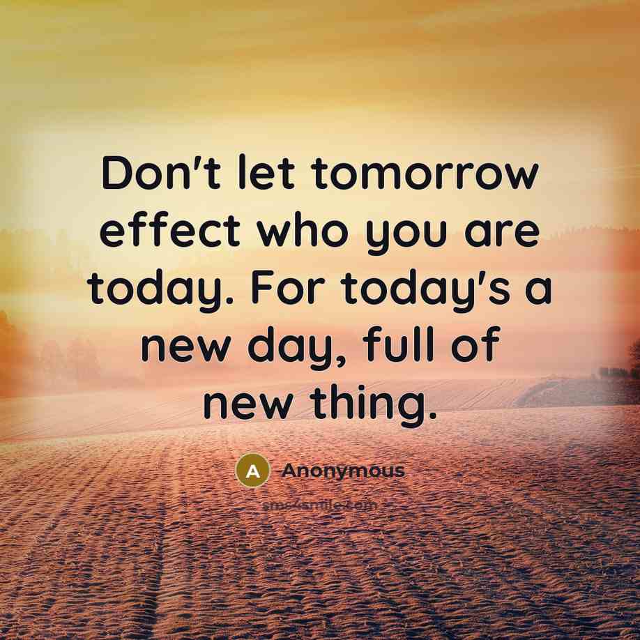 “Don't let tomorrow effect who you are today. For today's a new day, full of new thing.” quote by Anonymous