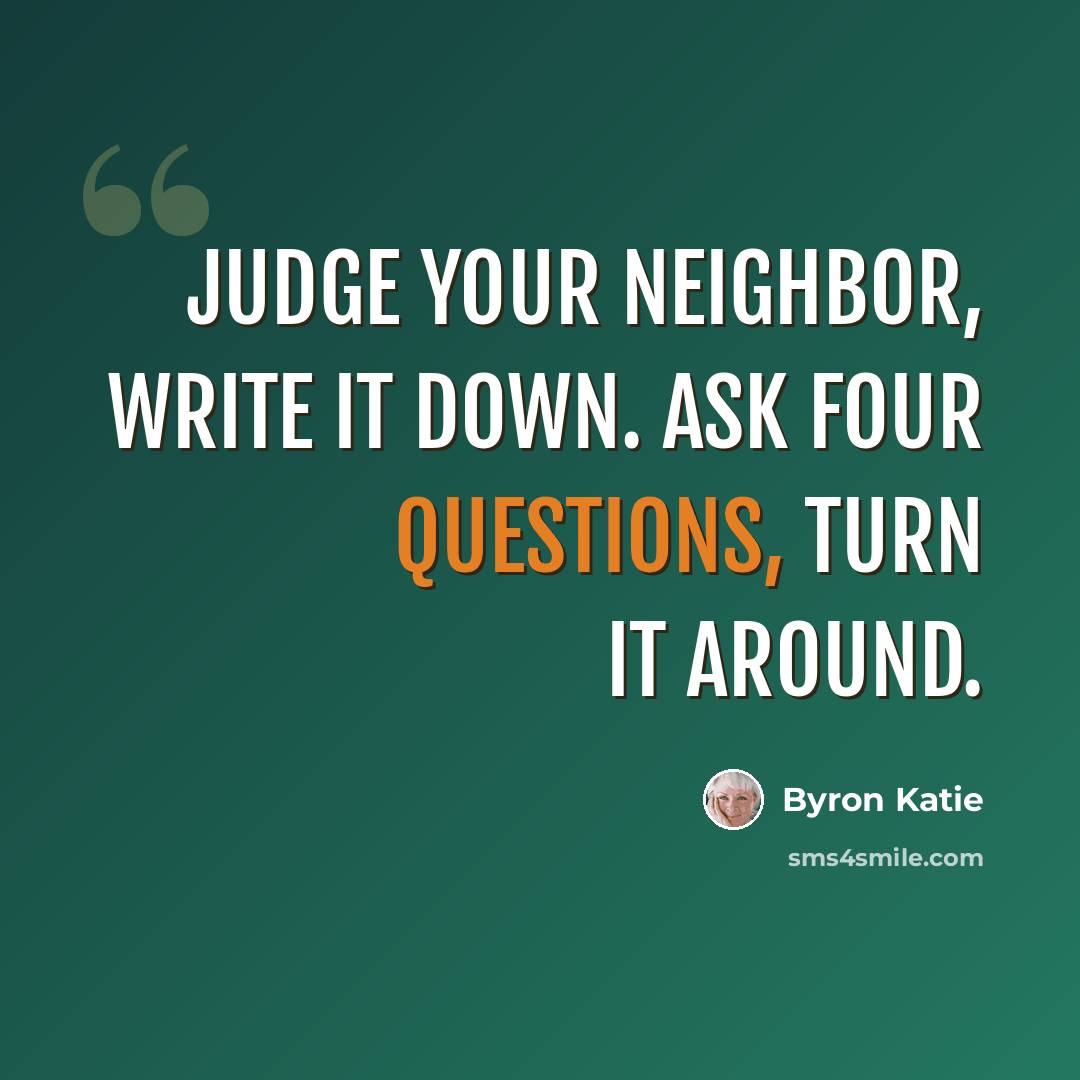 “Judge your neighbor, write it down. Ask four questions, turn it around.” quote by Byron Katie