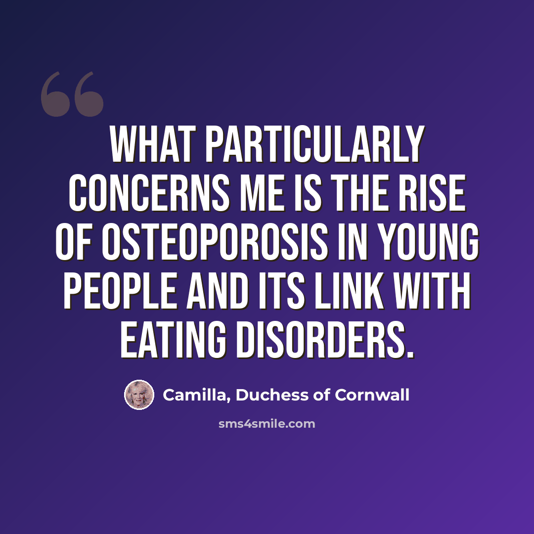 “What particularly concerns me is the rise of osteoporosis in young people and its link with eating disorders.” quote by Camilla, Duchess of Cornwall