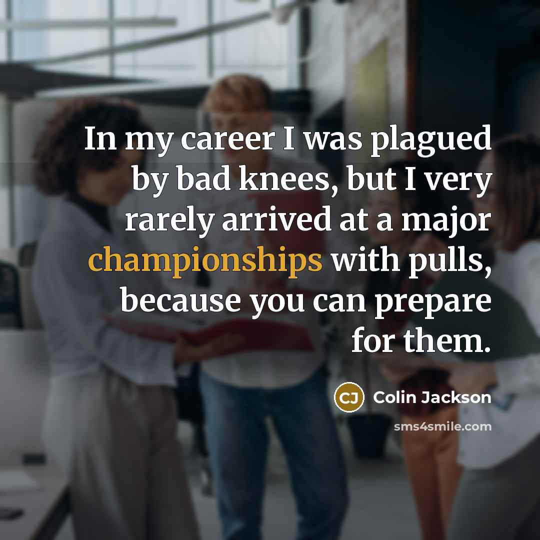 “In my career I was plagued by bad knees, but I very rarely arrived at a major championships with pulls, because you can prepare for them.” quote by Colin Jackson