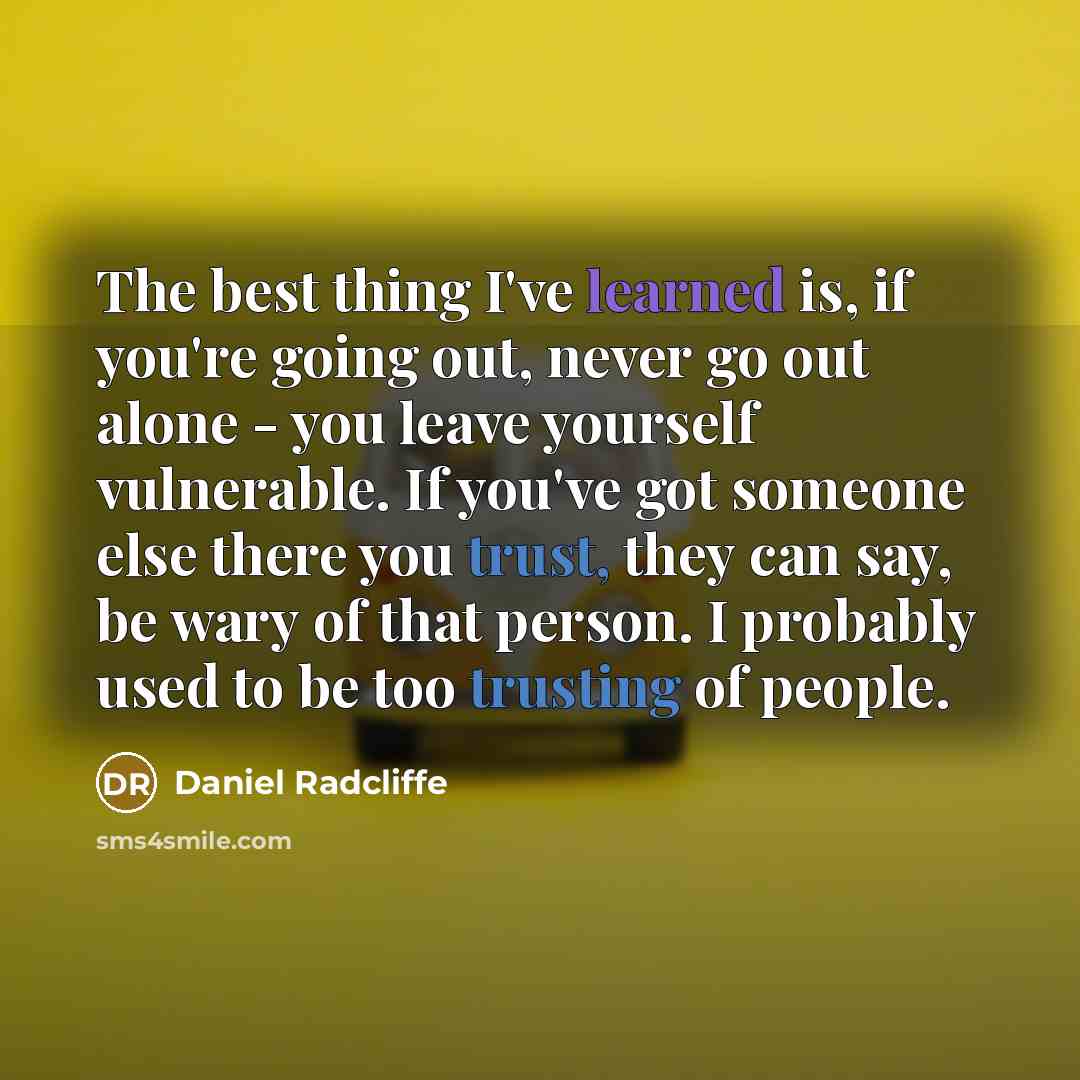“The best thing I've learned is, if you're going out, never go out alone - you leave yourself vulnerable. If you've got someone else there you trust, they can say, be wary of that person. I probably used to be too trusting of people.” quote by Daniel Radcliffe