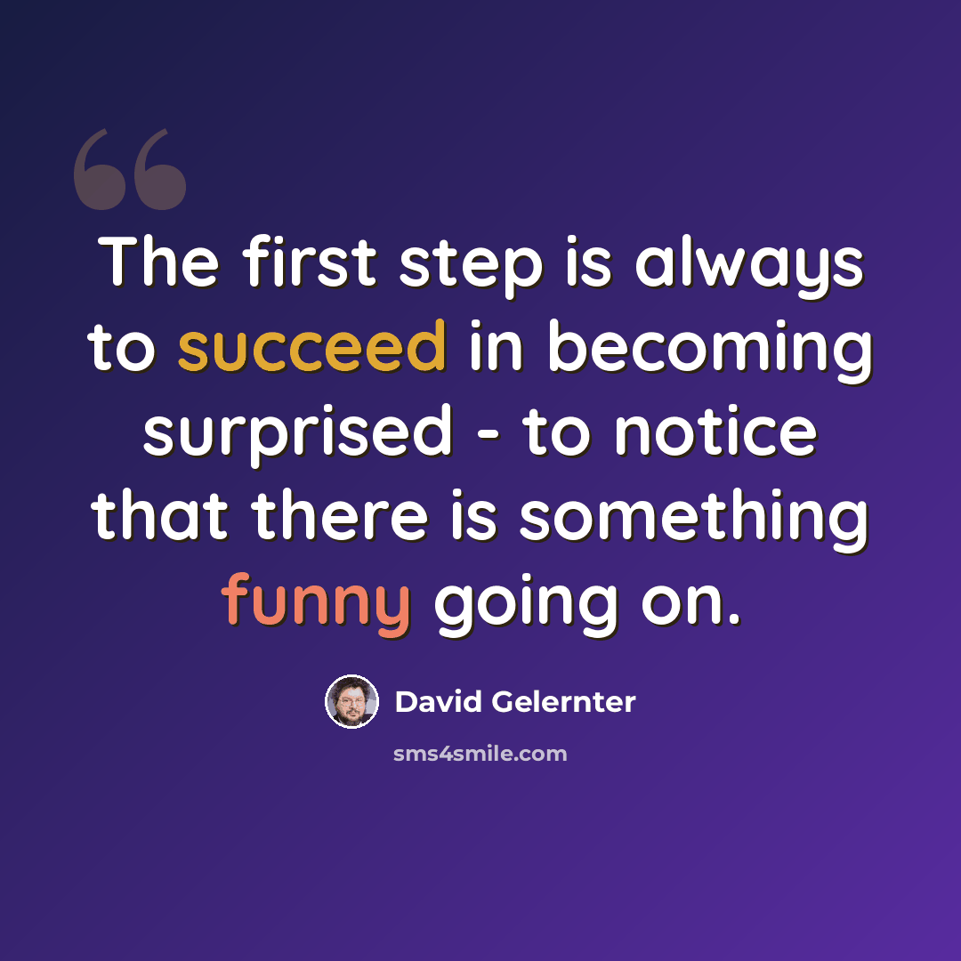 “The first step is always to succeed in becoming surprised - to notice that there is something funny going on.” quote by David Gelernter