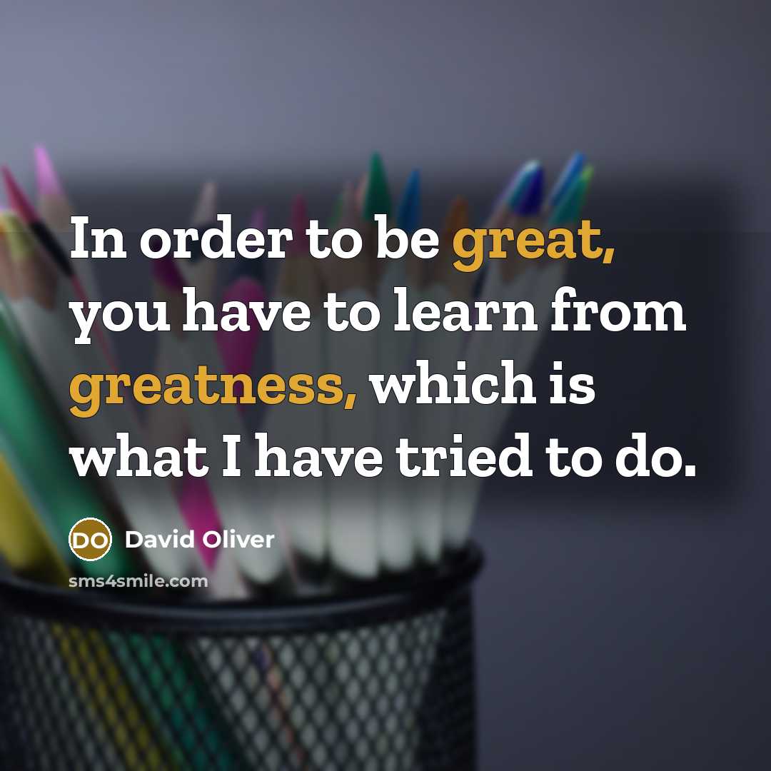 “In order to be great, you have to learn from greatness, which is what I have tried to do.” quote by David Oliver