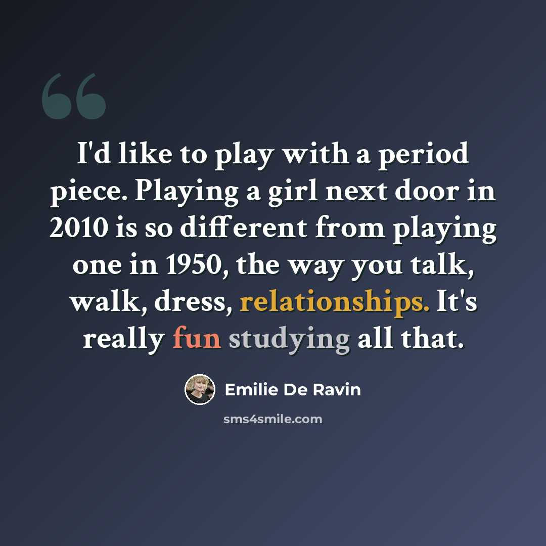 “I'd like to play with a period piece. Playing a girl next door in 2010 is so different from playing one in 1950, the way you talk, walk, dress, relationships. It's really fun studying all that.” quote by Emilie de Ravin