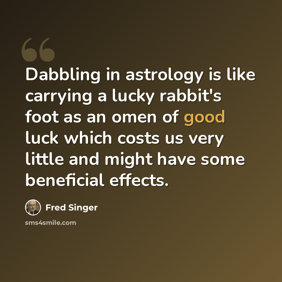 “Dabbling in astrology is like carrying a lucky rabbit's foot as an omen of good luck which costs us very little and might have some beneficial effects.” quote by Fred Singer