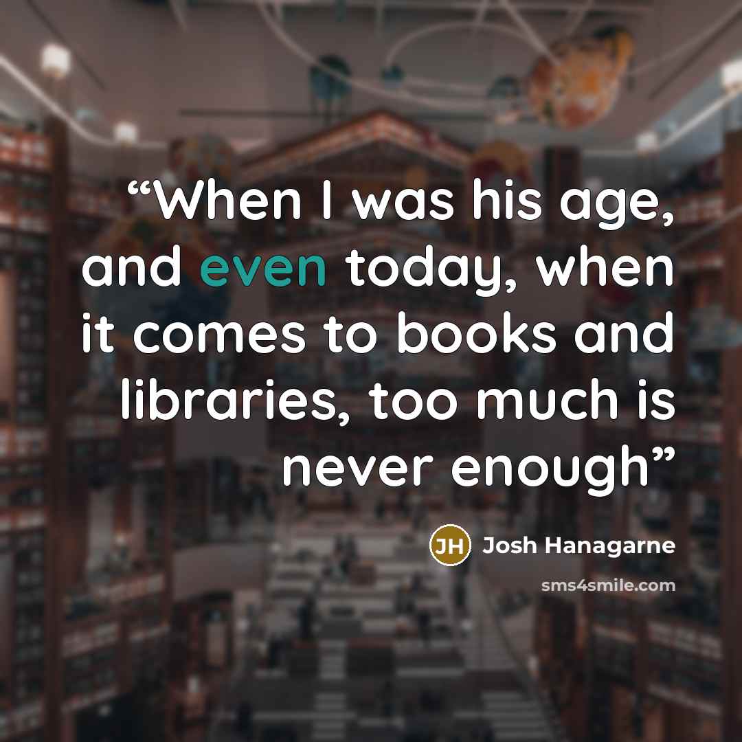 “When I was his age, and even today, when it comes to books and libraries, too much is never enough” quote by Josh Hanagarne