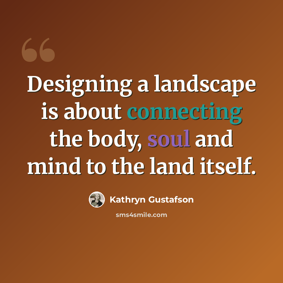 “Designing a landscape is about connecting the body, soul and mind to the land itself.” quote by Kathryn Gustafson