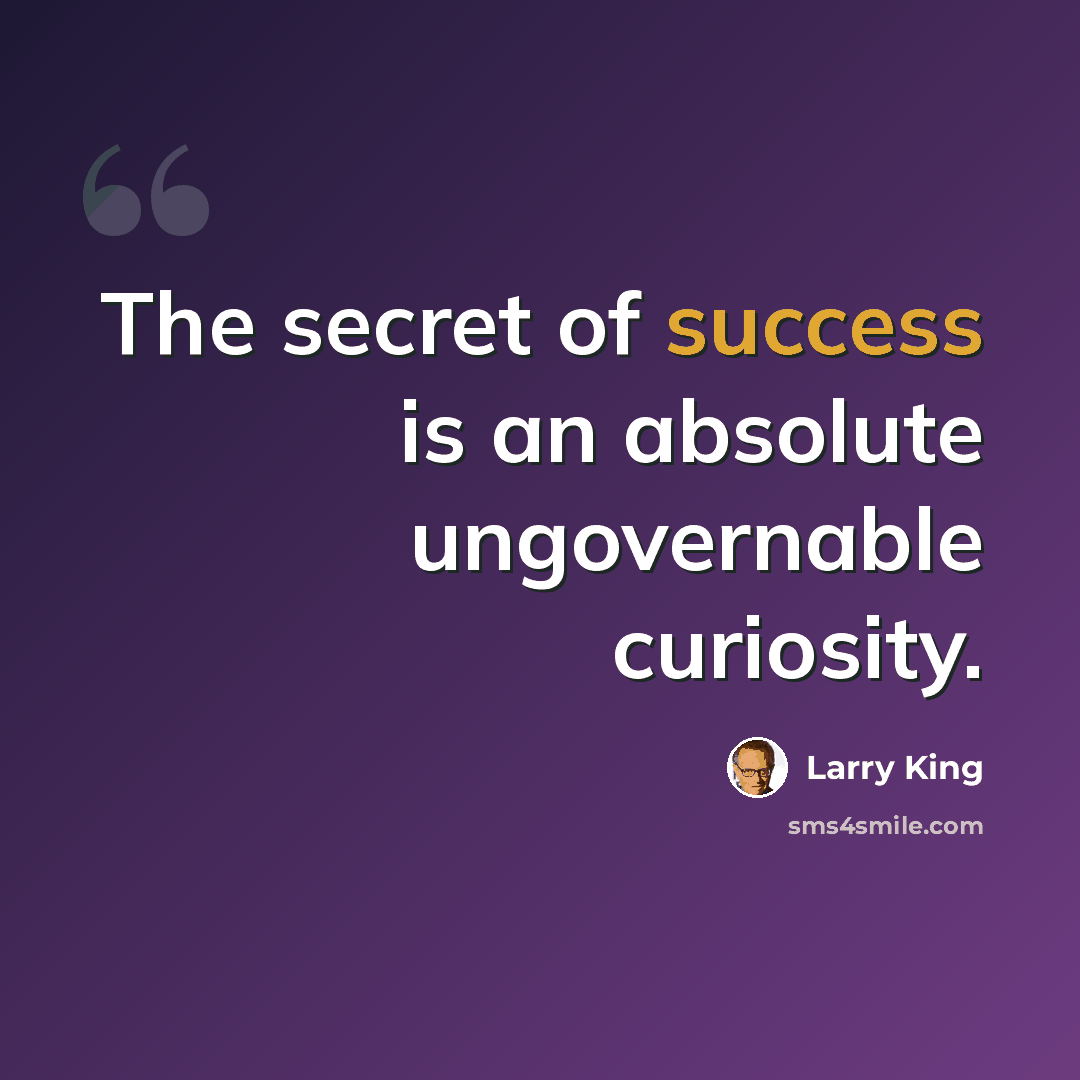 “The secret of success is an absolute ungovernable curiosity.” quote by Larry King