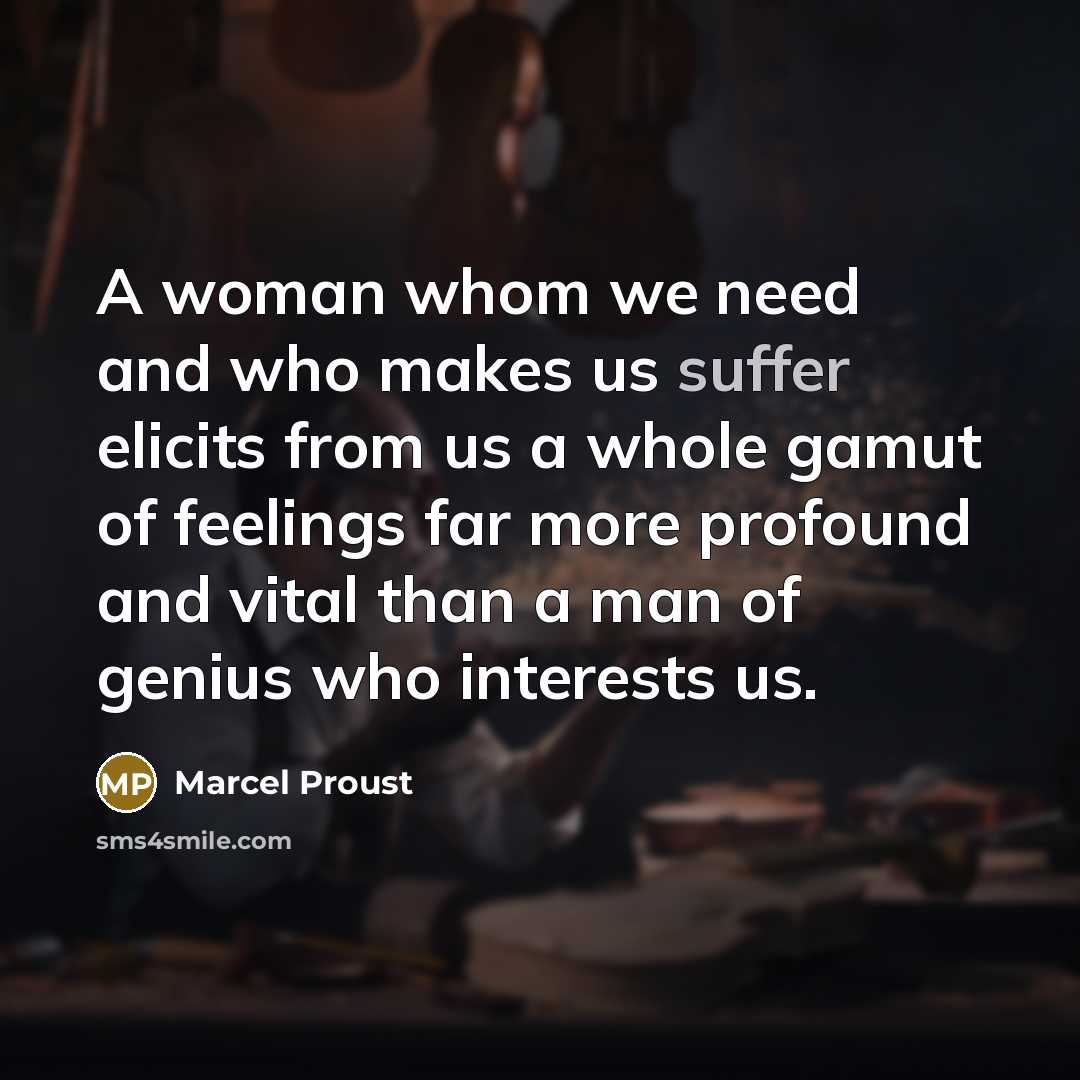 “A woman whom we need and who makes us suffer elicits from us a whole gamut of feelings far more profound and vital than a man of genius who interests us.” quote by Marcel Proust