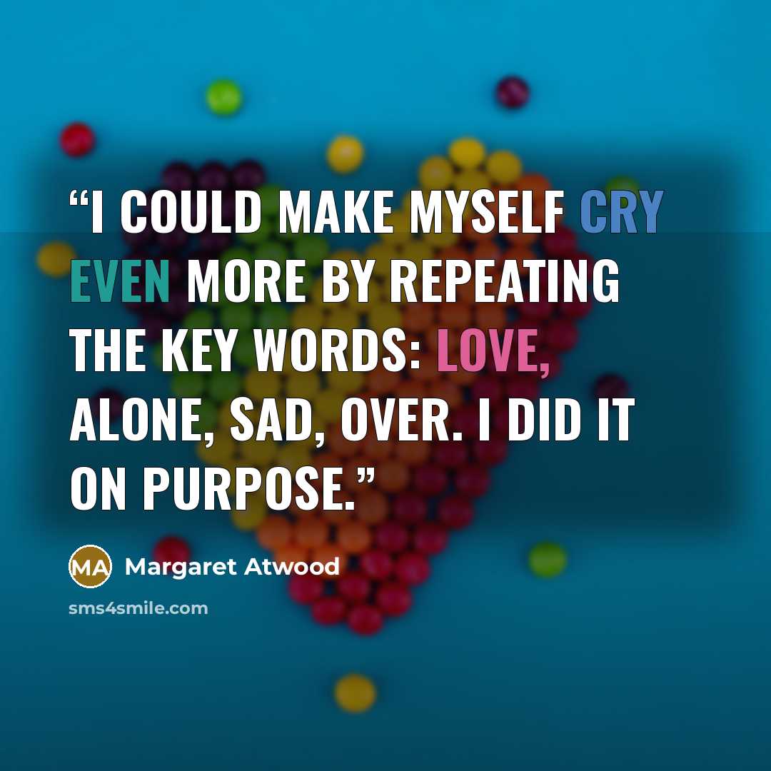 “I could make myself cry even more by repeating the key words: love, alone, sad, over. I did it on purpose.” quote by Margaret Atwood