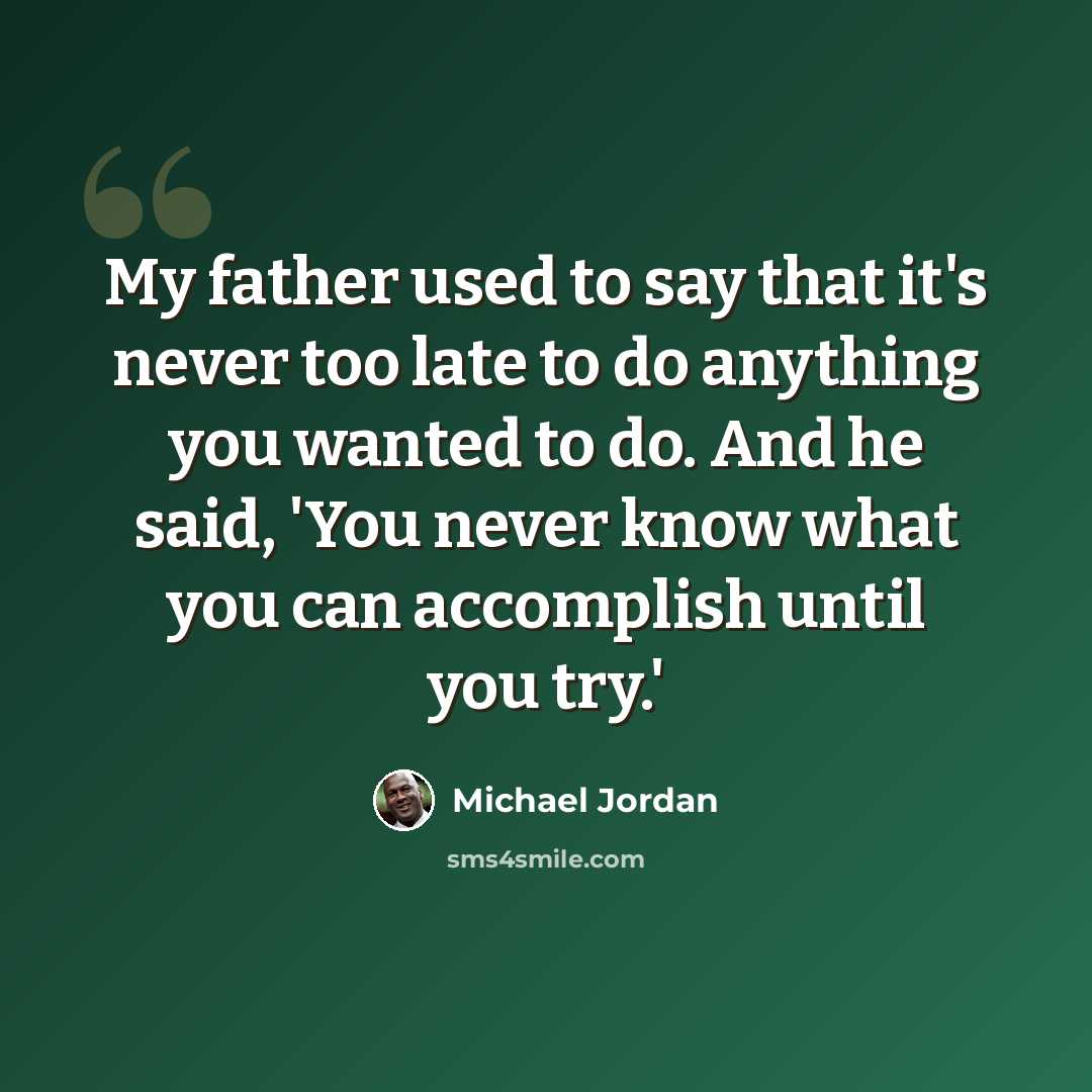 “My father used to say that it's never too late to do anything you wanted to do. And he said, 'You never know what you can accomplish until you try.'” quote by Michael Jordan