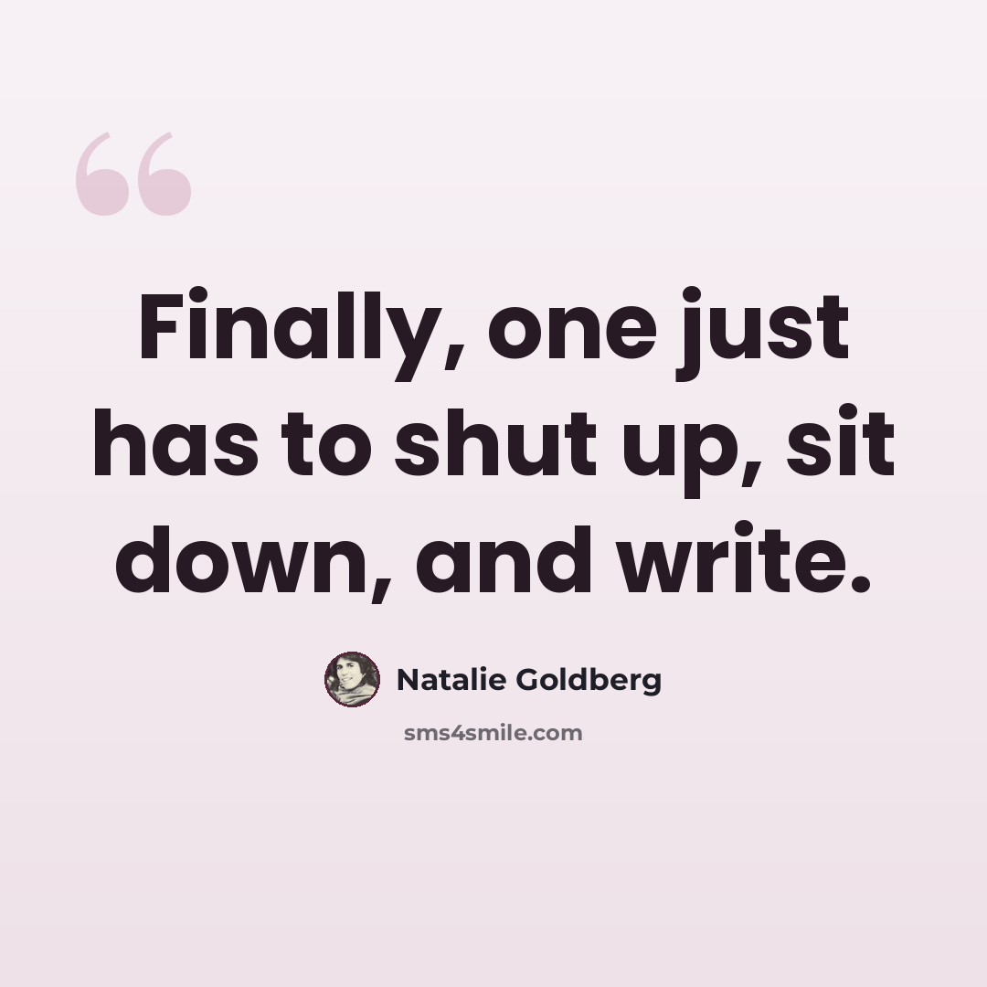 “Finally, one just has to shut up, sit down, and write.” quote by Natalie Goldberg