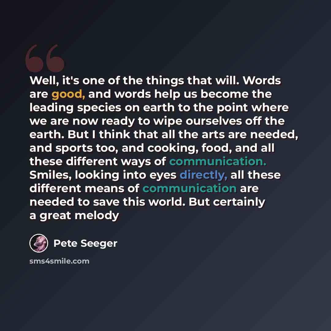 “Well, it's one of the things that will. Words are good, and words help us become the leading species on earth to the point where we are now ready to wipe ourselves off the earth. But I think that all the arts are needed, and sports too, and cooking, food, and all these different ways of…” quote by Pete Seeger