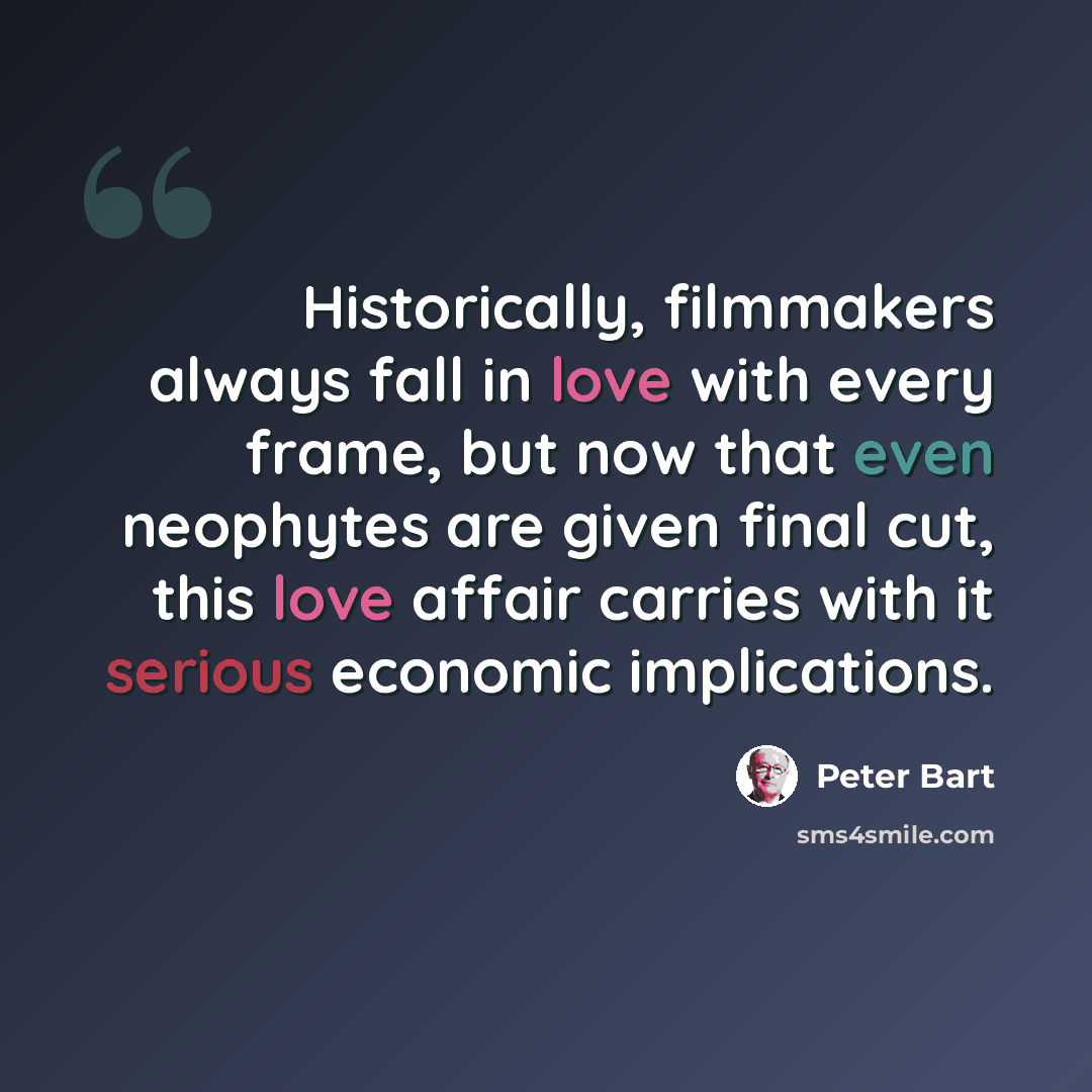 “Historically, filmmakers always fall in love with every frame, but now that even neophytes are given final cut, this love affair carries with it serious economic implications.” quote by Peter Bart