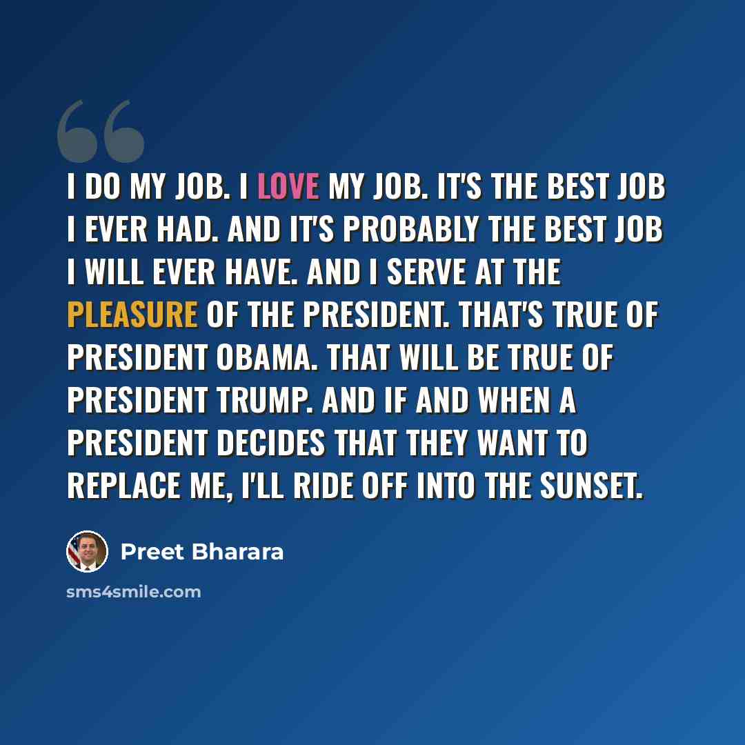 “I do my job. I love my job. It's the best job I ever had. And it's probably the best job I will ever have. And I serve at the pleasure of the president. That's true of President Obama. That will be true of President Trump. And if and when a president decides that they want to replace me, I'll ride…” quote by Preet Bharara