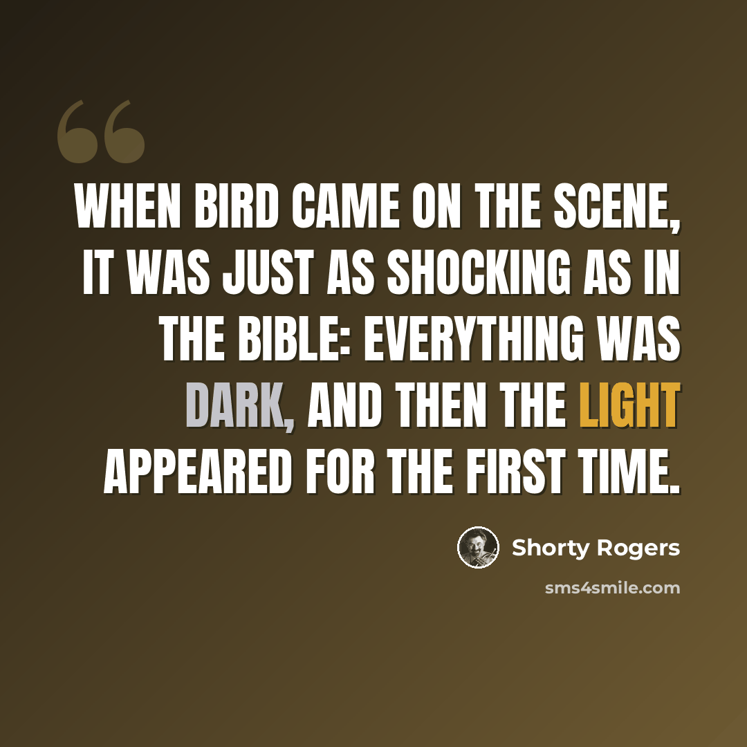 “When Bird came on the scene, it was just as shocking as in the Bible: everything was dark, and then the light appeared for the first time.” quote by Shorty Rogers