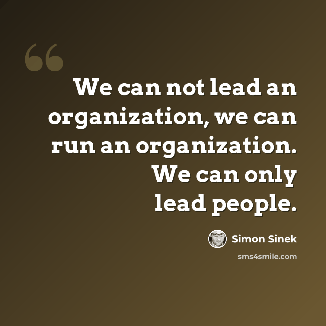 “We can not lead an organization, we can run an organization. We can only lead people.” quote by Simon Sinek