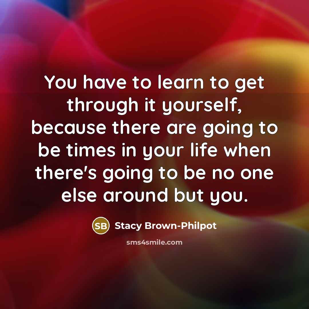 “You have to learn to get through it yourself, because there are going to be times in your life when there's going to be no one else around but you.” quote by Stacy Brown-Philpot