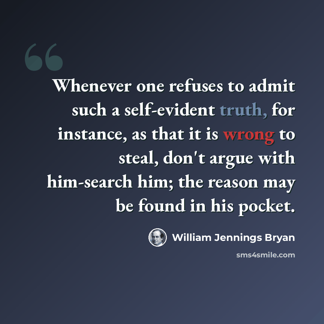 “Whenever one refuses to admit such a self-evident truth, for instance, as that it is wrong to steal, don't argue with him-search him; the reason may be found in his pocket.” quote by William Jennings Bryan