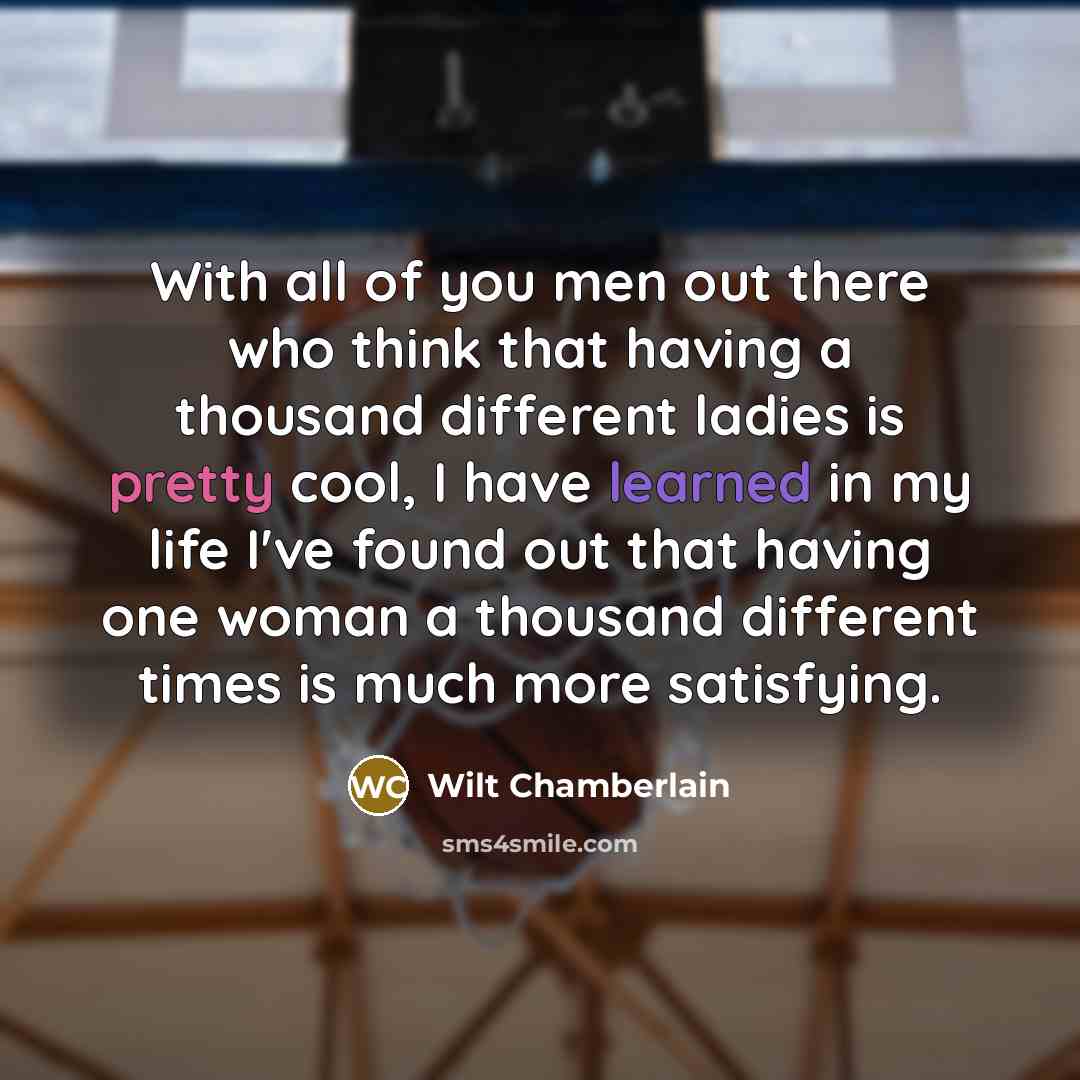 “With all of you men out there who think that having a thousand different ladies is pretty cool, I have learned in my life I've found out that having one woman a thousand different times is much more satisfying.” quote by Wilt Chamberlain