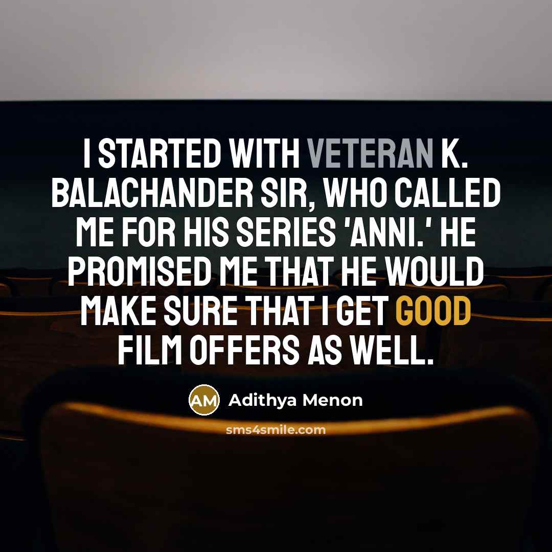 “I started with veteran K. Balachander sir, who called me for his series 'Anni.' He promised me that he would make sure that I get good film offers as well.” quote by Adithya Menon