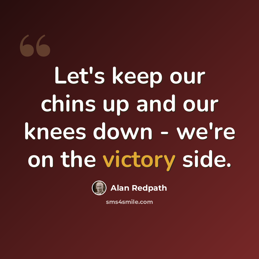 “Let's keep our chins up and our knees down - we're on the victory side.” quote by Alan Redpath